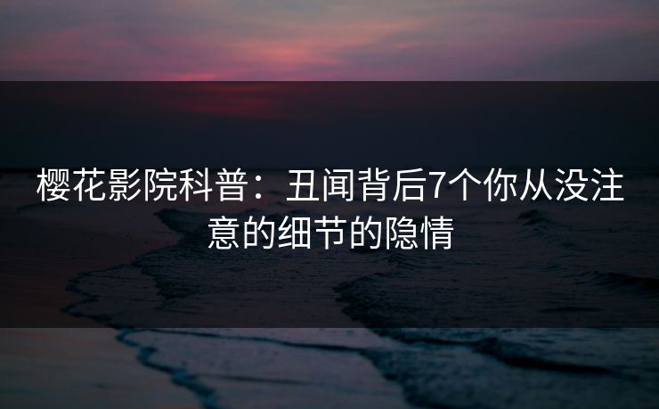樱花影院科普：丑闻背后7个你从没注意的细节的隐情