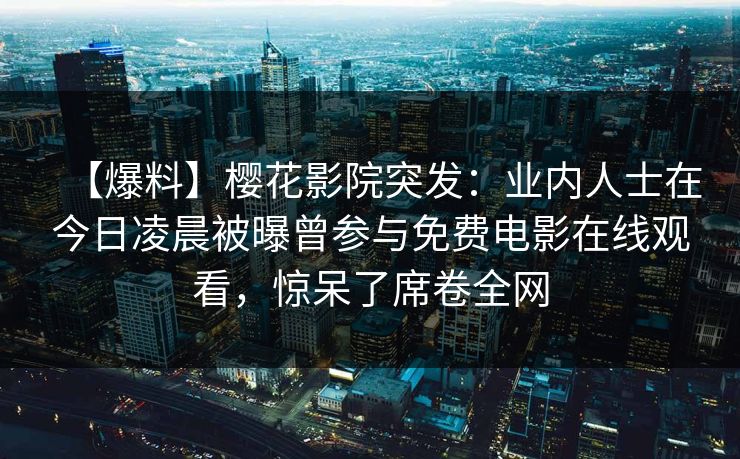 【爆料】樱花影院突发：业内人士在今日凌晨被曝曾参与免费电影在线观看，惊呆了席卷全网