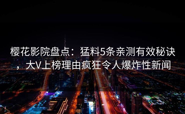 樱花影院盘点：猛料5条亲测有效秘诀，大V上榜理由疯狂令人爆炸性新闻