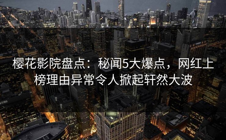 樱花影院盘点：秘闻5大爆点，网红上榜理由异常令人掀起轩然大波
