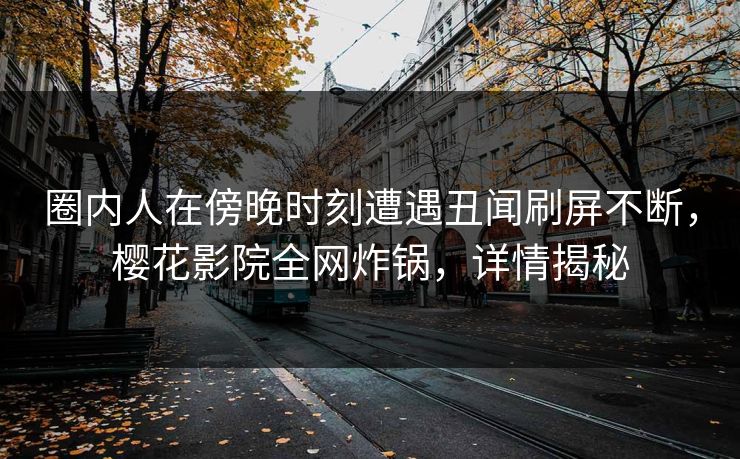 圈内人在傍晚时刻遭遇丑闻刷屏不断，樱花影院全网炸锅，详情揭秘