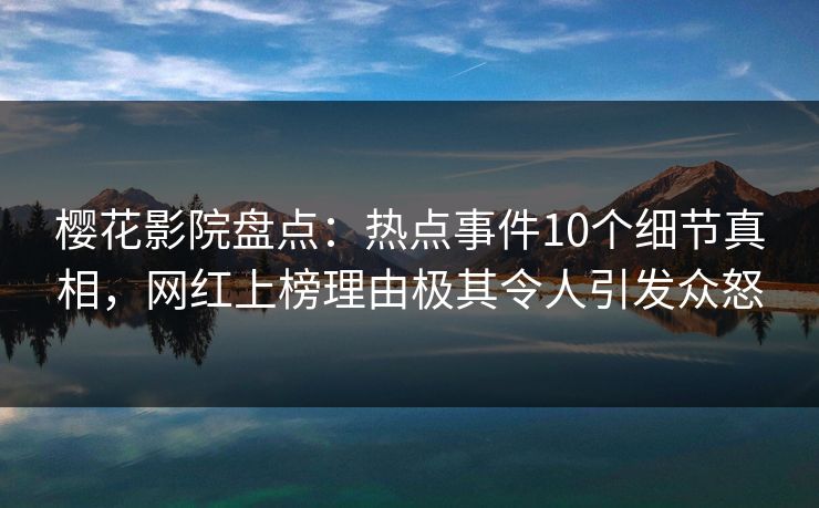 樱花影院盘点：热点事件10个细节真相，网红上榜理由极其令人引发众怒