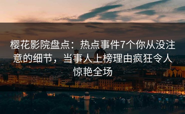 樱花影院盘点：热点事件7个你从没注意的细节，当事人上榜理由疯狂令人惊艳全场