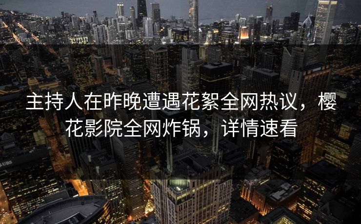 主持人在昨晚遭遇花絮全网热议，樱花影院全网炸锅，详情速看
