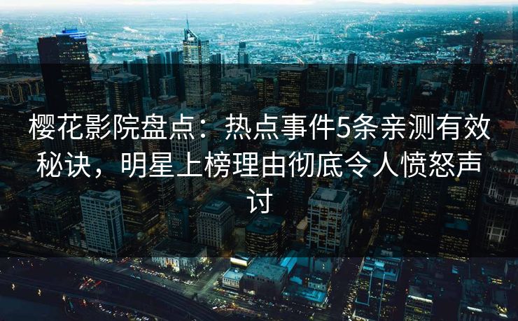 樱花影院盘点：热点事件5条亲测有效秘诀，明星上榜理由彻底令人愤怒声讨