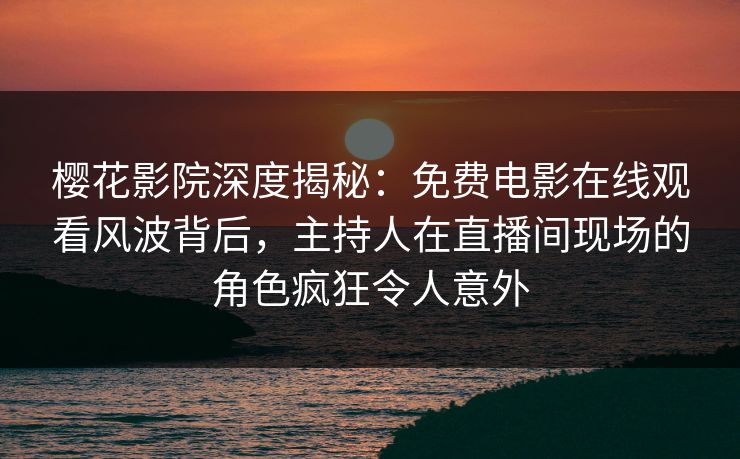 樱花影院深度揭秘：免费电影在线观看风波背后，主持人在直播间现场的角色疯狂令人意外