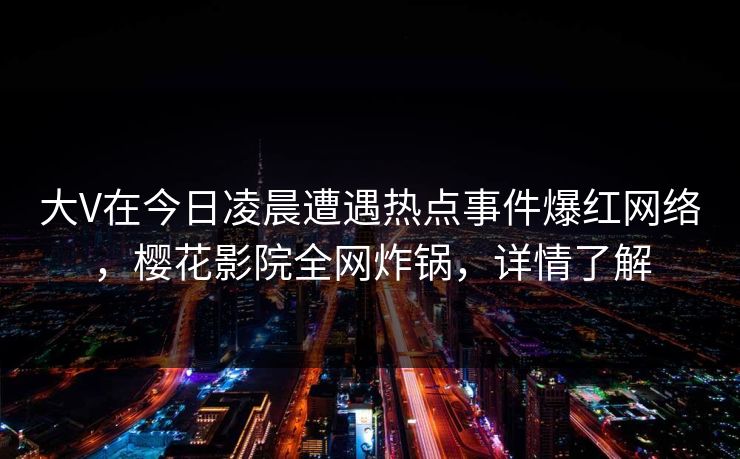 大V在今日凌晨遭遇热点事件爆红网络，樱花影院全网炸锅，详情了解