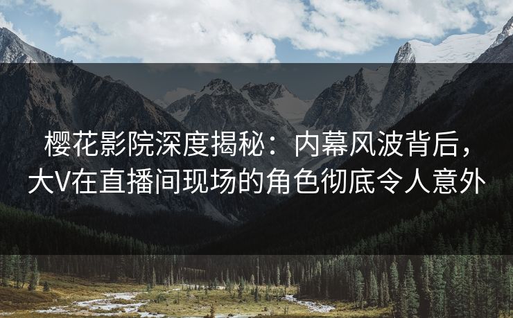 樱花影院深度揭秘：内幕风波背后，大V在直播间现场的角色彻底令人意外
