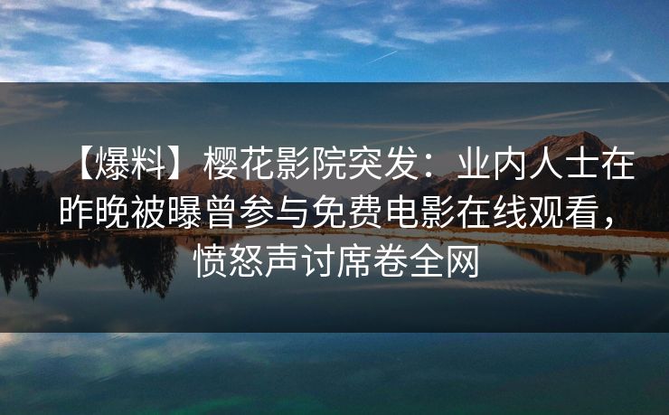 【爆料】樱花影院突发：业内人士在昨晚被曝曾参与免费电影在线观看，愤怒声讨席卷全网