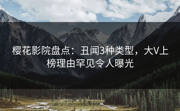 樱花影院盘点：丑闻3种类型，大V上榜理由罕见令人曝光