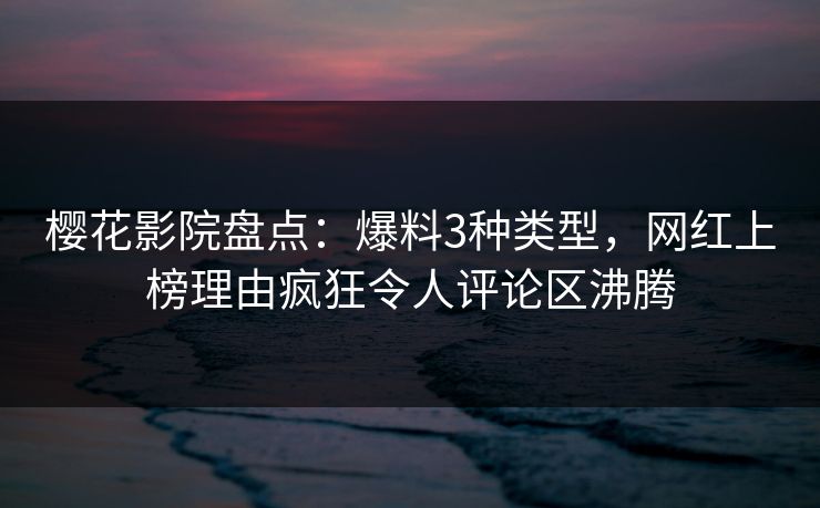 樱花影院盘点：爆料3种类型，网红上榜理由疯狂令人评论区沸腾