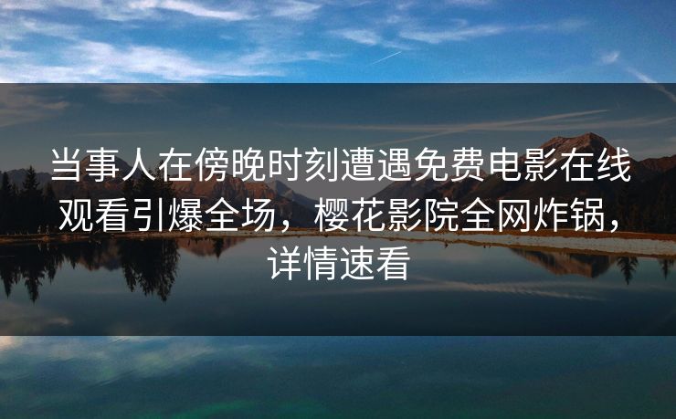 当事人在傍晚时刻遭遇免费电影在线观看引爆全场，樱花影院全网炸锅，详情速看