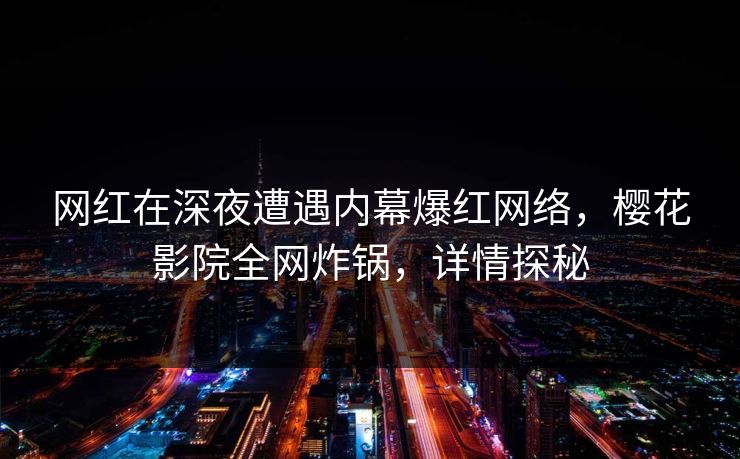 网红在深夜遭遇内幕爆红网络,樱花影院全网炸锅,详情探秘 网红在深夜遭遇内幕爆红网络,樱花影院全网炸锅,详情探秘