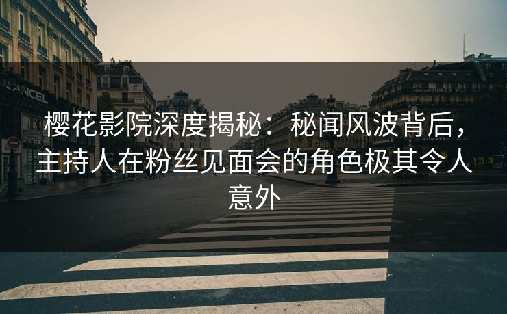 樱花影院深度揭秘：秘闻风波背后，主持人在粉丝见面会的角色极其令人意外