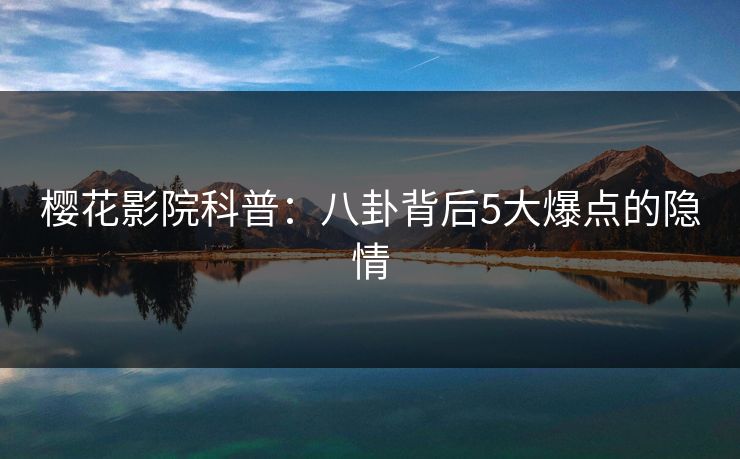 樱花影院科普：八卦背后5大爆点的隐情