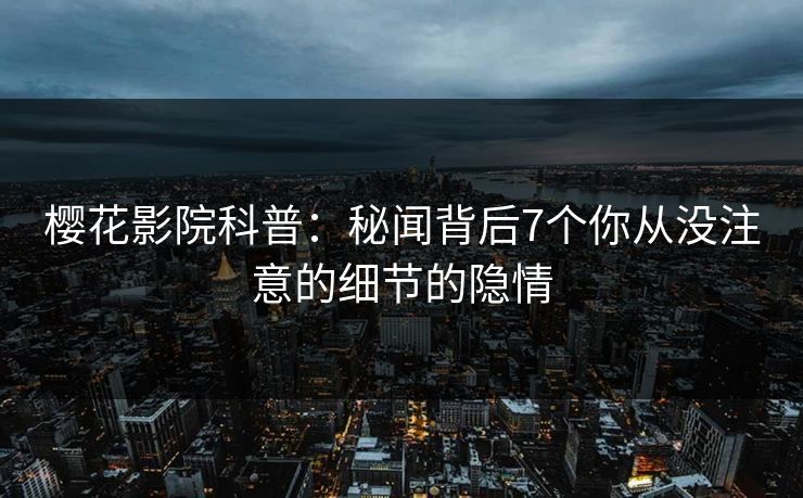 樱花影院科普：秘闻背后7个你从没注意的细节的隐情