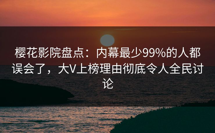 樱花影院盘点：内幕最少99%的人都误会了，大V上榜理由彻底令人全民讨论