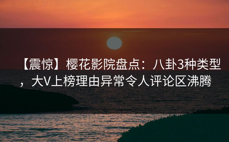 【震惊】樱花影院盘点：八卦3种类型，大V上榜理由异常令人评论区沸腾