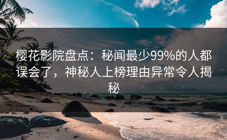樱花影院盘点：秘闻最少99%的人都误会了，神秘人上榜理由异常令人揭秘