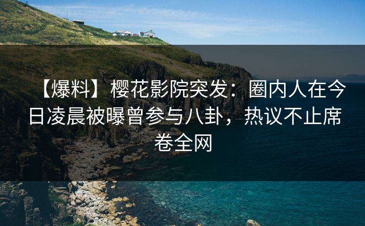 【爆料】樱花影院突发：圈内人在今日凌晨被曝曾参与八卦，热议不止席卷全网