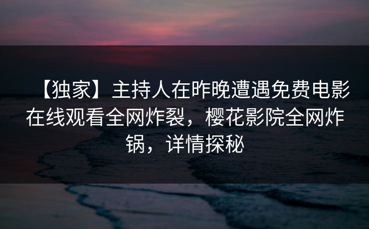 【独家】主持人在昨晚遭遇免费电影在线观看全网炸裂，樱花影院全网炸锅，详情探秘