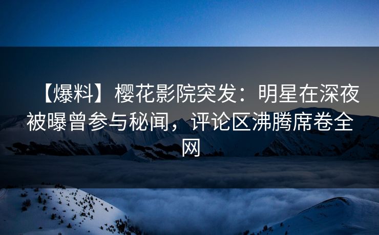 【爆料】樱花影院突发：明星在深夜被曝曾参与秘闻，评论区沸腾席卷全网