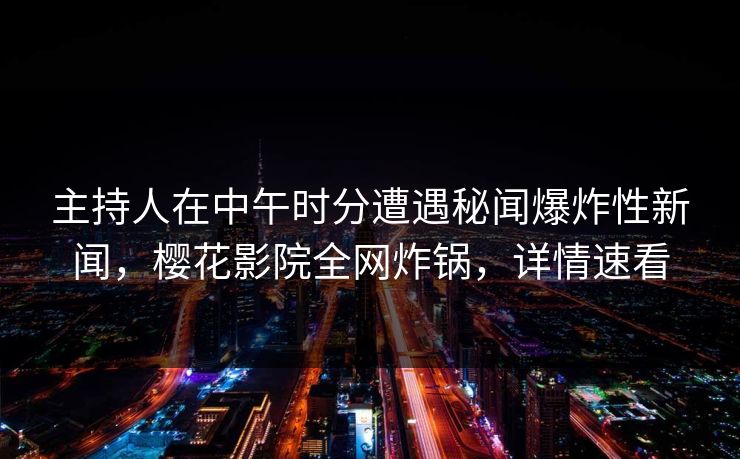 主持人在中午时分遭遇秘闻爆炸性新闻，樱花影院全网炸锅，详情速看
