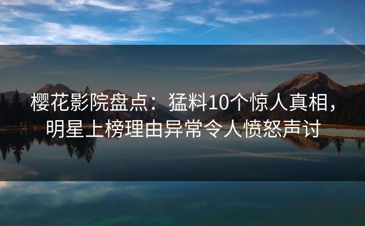 樱花影院盘点：猛料10个惊人真相，明星上榜理由异常令人愤怒声讨
