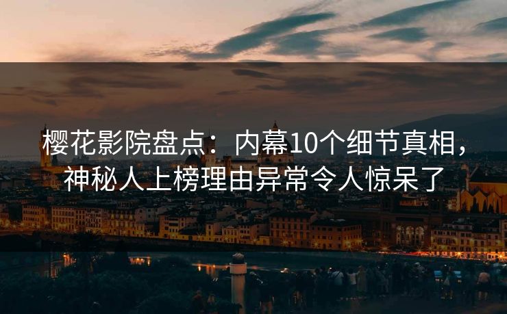 樱花影院盘点：内幕10个细节真相，神秘人上榜理由异常令人惊呆了
