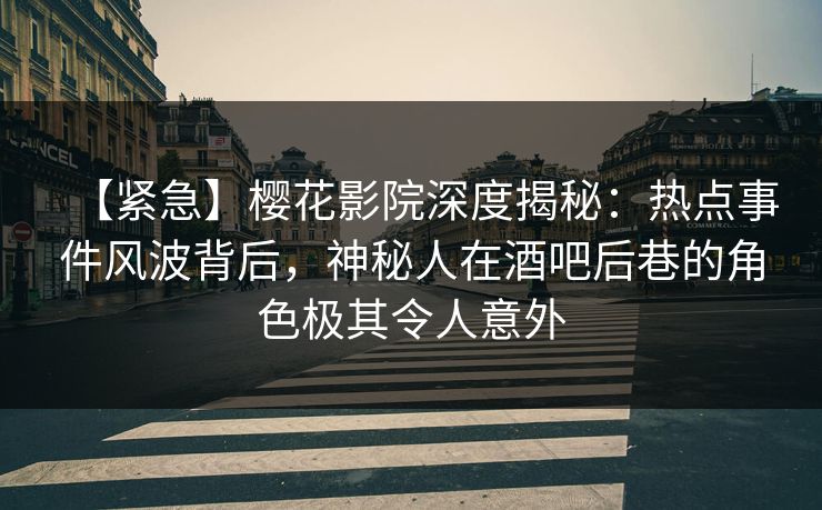 【紧急】樱花影院深度揭秘：热点事件风波背后，神秘人在酒吧后巷的角色极其令人意外