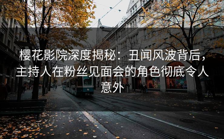 樱花影院深度揭秘：丑闻风波背后，主持人在粉丝见面会的角色彻底令人意外