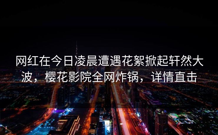 网红在今日凌晨遭遇花絮掀起轩然大波,樱花影院全网炸锅,详情直击 网红在今日凌晨遭遇花絮掀起轩然大波,樱花影院全网炸锅,详情直击