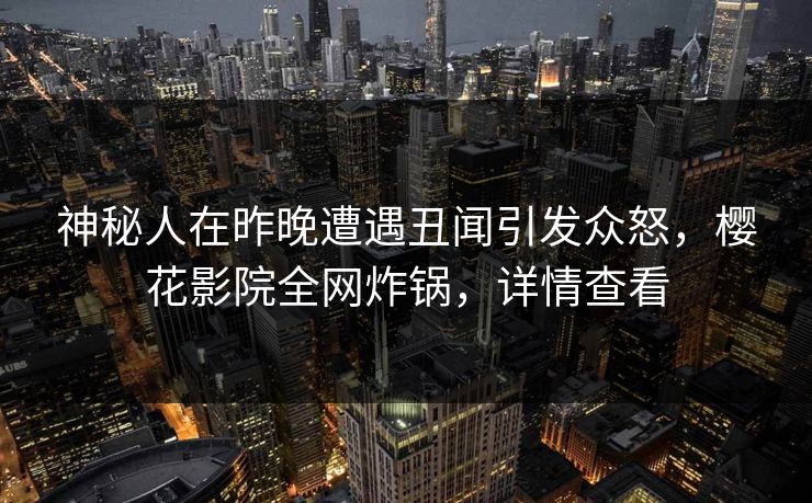 神秘人在昨晚遭遇丑闻引发众怒,樱花影院全网炸锅,详情查看 神秘人在昨晚遭遇丑闻引发众怒,樱花影院全网炸锅,详情查看