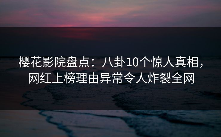 樱花影院盘点:八卦10个惊人真相,网红上榜理由异常令人炸裂全网 樱花影院盘点:八卦10个惊人真相,网红上榜理由异常令人炸裂全网