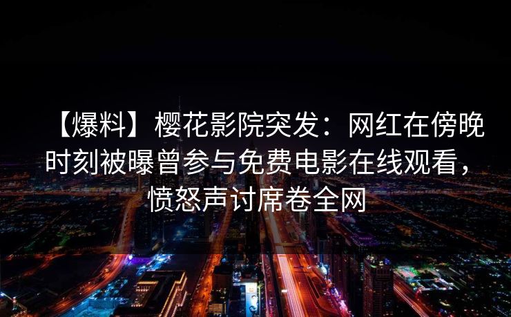 【爆料】樱花影院突发:网红在傍晚时刻被曝曾参与免费电影在线观看,愤怒声讨席卷全网 【爆料】樱花影院突发:网红在傍晚时刻被曝曾参与免费电影在线观看,愤怒声讨席卷全网