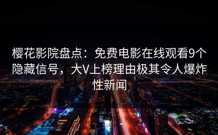 樱花影院盘点：免费电影在线观看9个隐藏信号，大V上榜理由极其令人爆炸性新闻