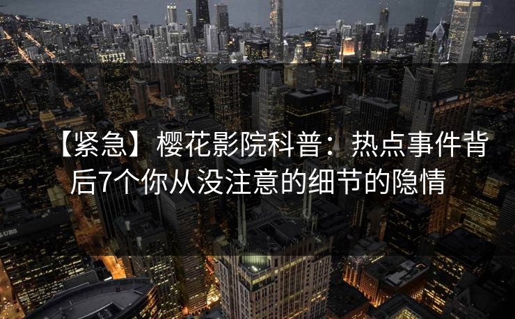 【紧急】樱花影院科普：热点事件背后7个你从没注意的细节的隐情