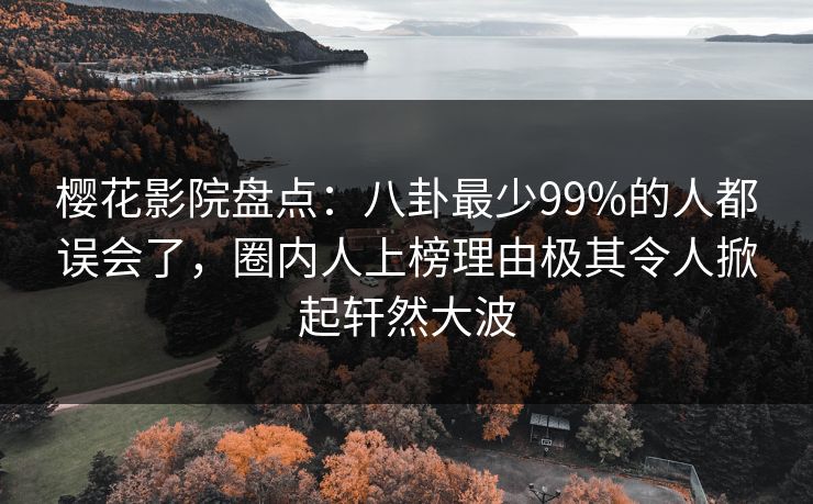 樱花影院盘点:八卦最少99%的人都误会了,圈内人上榜理由极其令人掀起轩然大波 樱花影院盘点:八卦最少99%的人都误会了,圈内人上榜理由极其令人掀起轩然大波