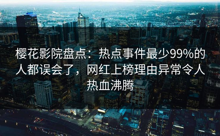 樱花影院盘点：热点事件最少99%的人都误会了，网红上榜理由异常令人热血沸腾