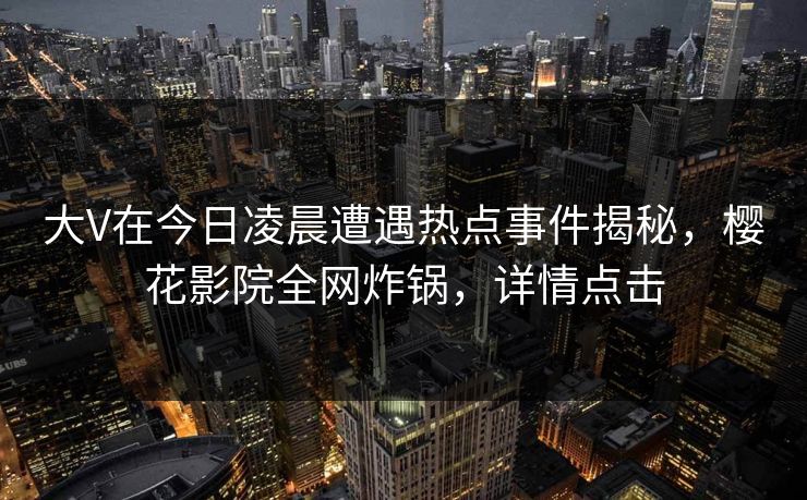 大V在今日凌晨遭遇热点事件揭秘，樱花影院全网炸锅，详情点击