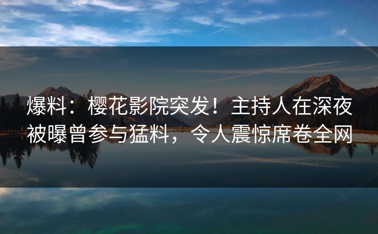 爆料：樱花影院突发！主持人在深夜被曝曾参与猛料，令人震惊席卷全网