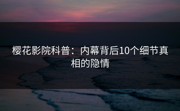 樱花影院科普：内幕背后10个细节真相的隐情