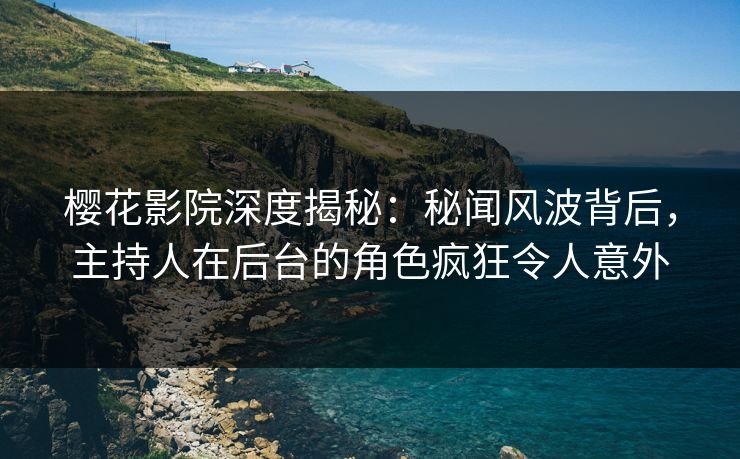 樱花影院深度揭秘：秘闻风波背后，主持人在后台的角色疯狂令人意外