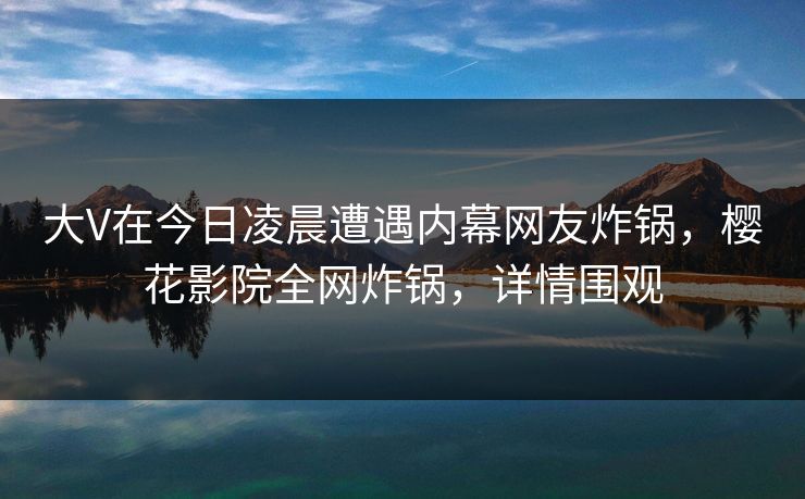 大V在今日凌晨遭遇内幕网友炸锅，樱花影院全网炸锅，详情围观