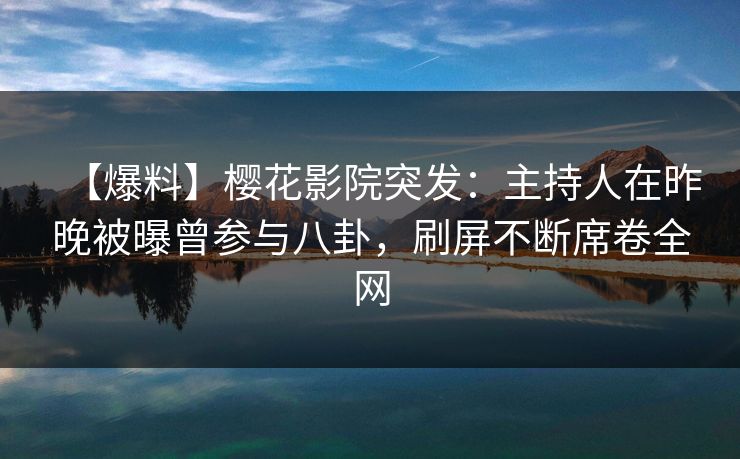 【爆料】樱花影院突发:主持人在昨晚被曝曾参与八卦,刷屏不断席卷全网 【爆料】樱花影院突发:主持人在昨晚被曝曾参与八卦,刷屏不断席卷全网