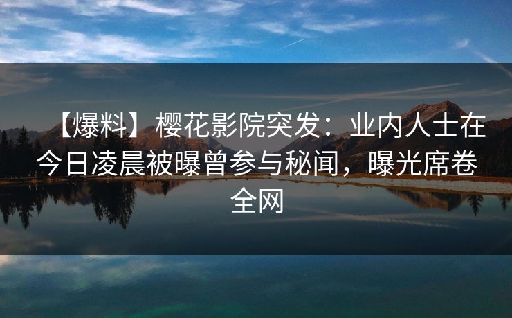 【爆料】樱花影院突发:业内人士在今日凌晨被曝曾参与秘闻,曝光席卷全网 【爆料】樱花影院突发:业内人士在今日凌晨被曝曾参与秘闻,曝光席卷全网