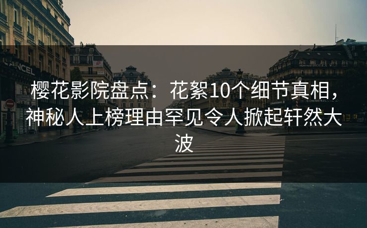 樱花影院盘点:花絮10个细节真相,神秘人上榜理由罕见令人掀起轩然大波 樱花影院盘点:花絮10个细节真相,神秘人上榜理由罕见令人掀起轩然大波