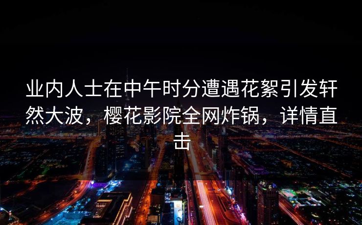 业内人士在中午时分遭遇花絮引发轩然大波,樱花影院全网炸锅,详情直击 业内人士在中午时分遭遇花絮引发轩然大波,樱花影院全网炸锅,详情直击