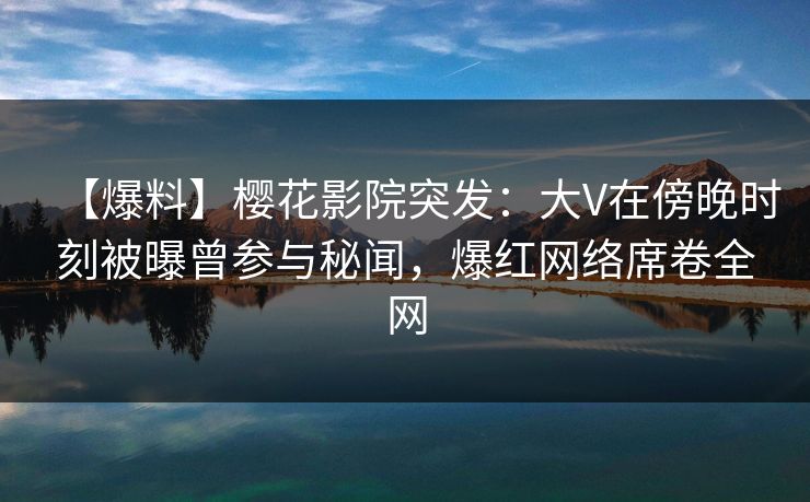 【爆料】樱花影院突发:大V在傍晚时刻被曝曾参与秘闻,爆红网络席卷全网 【爆料】樱花影院突发:大V在傍晚时刻被曝曾参与秘闻,爆红网络席卷全网