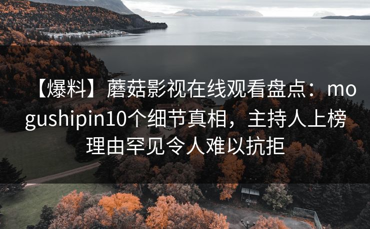 【爆料】蘑菇影视在线观看盘点：mogushipin10个细节真相，主持人上榜理由罕见令人难以抗拒